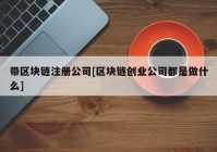 带区块链注册公司[区块链创业公司都是做什么]