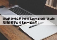 区块链高频交易平台排名前十的公司[区块链高频交易平台排名前十的公司]