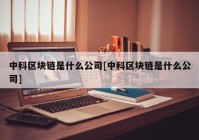 中科区块链是什么公司[中科区块链是什么公司]