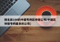 排名前100的中国专利区块链公司[中国区块链专利最多的公司]