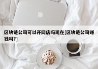 区块链公司可以开网店吗现在[区块链公司赚钱吗?]