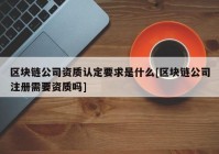 区块链公司资质认定要求是什么[区块链公司注册需要资质吗]