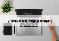 正链科技区块链公司[链正集团ipfs]