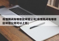 疫情期间有哪些区块链公司[疫情期间有哪些区块链公司可以上班]