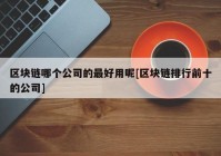 区块链哪个公司的最好用呢[区块链排行前十的公司]