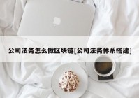 公司法务怎么做区块链[公司法务体系搭建]