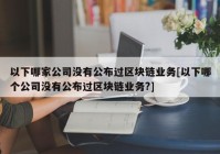 以下哪家公司没有公布过区块链业务[以下哪个公司没有公布过区块链业务?]